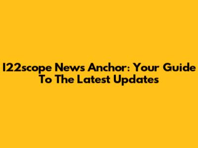 I22scope News Anchor: Your Guide To The Latest Updates