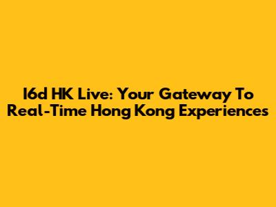 I6d HK Live: Your Gateway To Real-Time Hong Kong Experiences