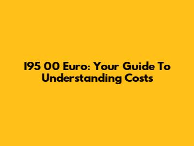 I95 00 Euro: Your Guide To Understanding Costs