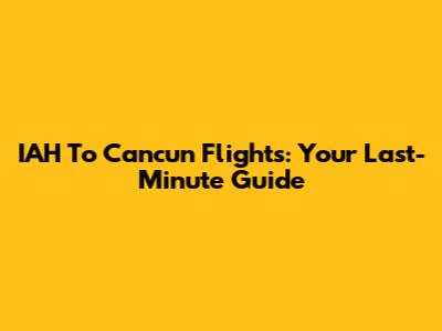 IAH To Cancun Flights: Your Last-Minute Guide
