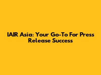 IAIR Asia: Your Go-To For Press Release Success