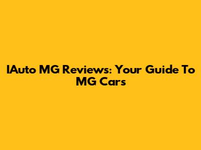 IAuto MG Reviews: Your Guide To MG Cars
