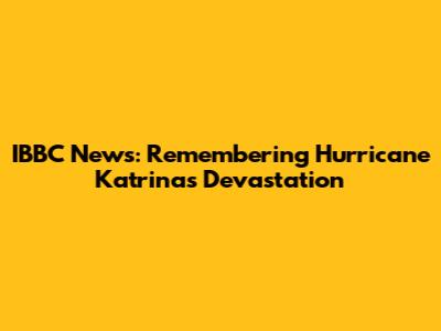 IBBC News: Remembering Hurricane Katrina's Devastation