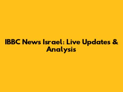 IBBC News Israel: Live Updates & Analysis