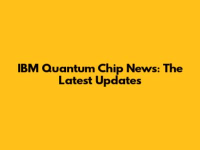 IBM Quantum Chip News: The Latest Updates