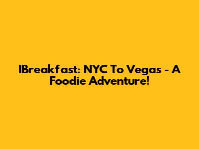 IBreakfast: NYC To Vegas - A Foodie Adventure!