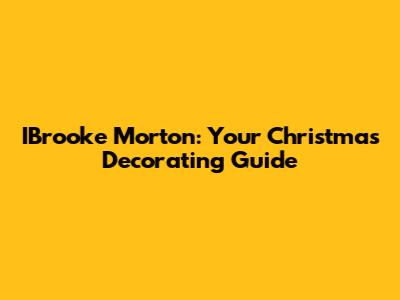 IBrooke Morton: Your Christmas Decorating Guide
