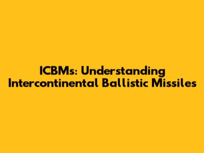 ICBMs: Understanding Intercontinental Ballistic Missiles