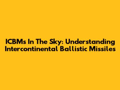 ICBMs In The Sky: Understanding Intercontinental Ballistic Missiles