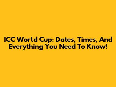ICC World Cup: Dates, Times, And Everything You Need To Know!
