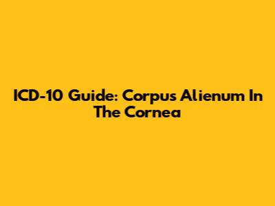 ICD-10 Guide: Corpus Alienum In The Cornea