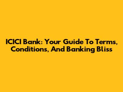 ICICI Bank: Your Guide To Terms, Conditions, And Banking Bliss