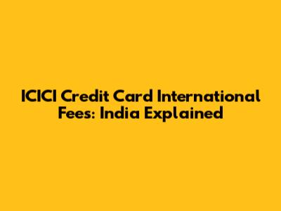 ICICI Credit Card International Fees: India Explained