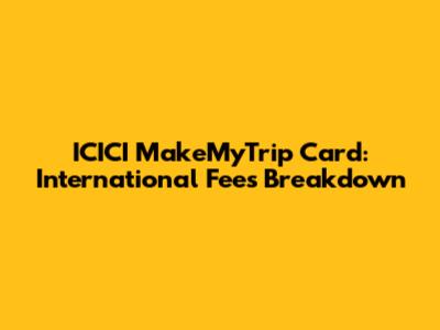 ICICI MakeMyTrip Card: International Fees Breakdown