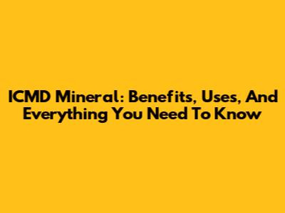 ICMD Mineral: Benefits, Uses, And Everything You Need To Know