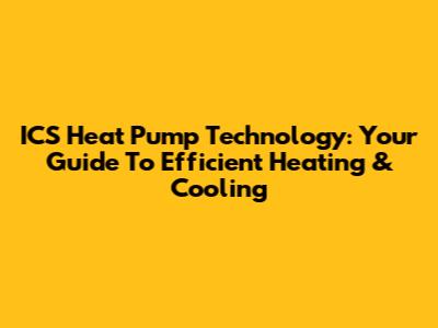 ICS Heat Pump Technology: Your Guide To Efficient Heating & Cooling