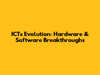 ICT's Evolution: Hardware & Software Breakthroughs