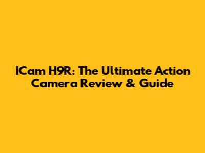 ICam H9R: The Ultimate Action Camera Review & Guide