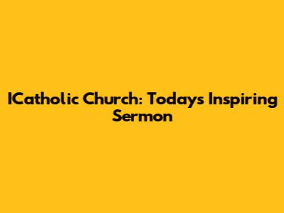 ICatholic Church: Today's Inspiring Sermon