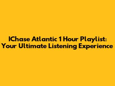 IChase Atlantic 1 Hour Playlist: Your Ultimate Listening Experience