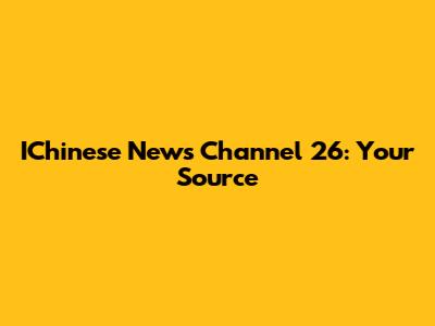IChinese News Channel 26: Your Source