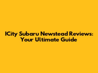 ICity Subaru Newstead Reviews: Your Ultimate Guide