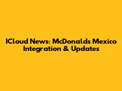 ICloud News: McDonald's Mexico Integration & Updates
