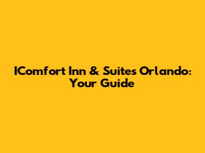 IComfort Inn & Suites Orlando: Your Guide