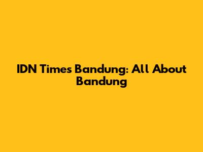 IDN Times Bandung: All About Bandung
