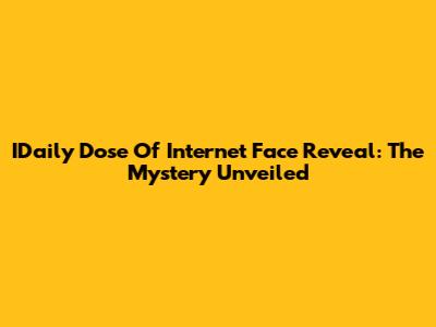 IDaily Dose Of Internet Face Reveal: The Mystery Unveiled