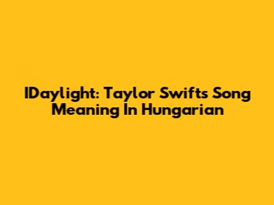 IDaylight: Taylor Swift's Song Meaning In Hungarian