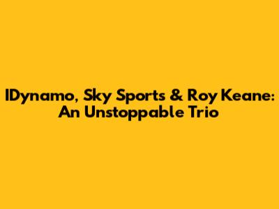 IDynamo, Sky Sports & Roy Keane: An Unstoppable Trio