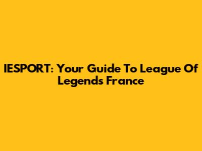 IESPORT: Your Guide To League Of Legends France