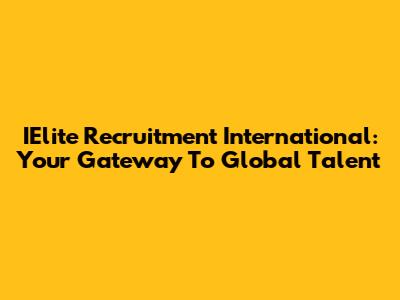 IElite Recruitment International: Your Gateway To Global Talent