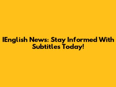 IEnglish News: Stay Informed With Subtitles Today!