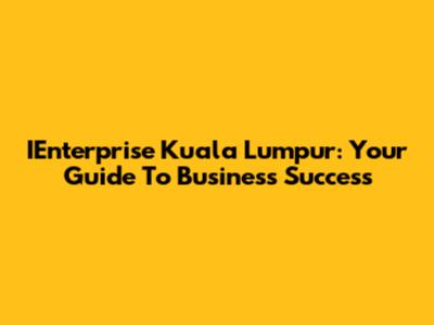 IEnterprise Kuala Lumpur: Your Guide To Business Success