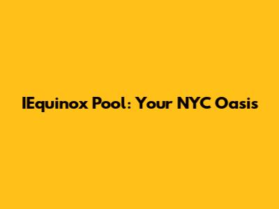 IEquinox Pool: Your NYC Oasis