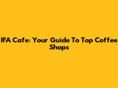 IFA Cafe: Your Guide To Top Coffee Shops