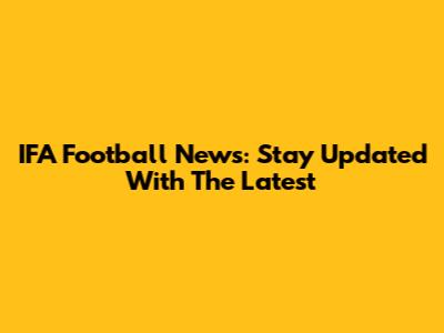 IFA Football News: Stay Updated With The Latest