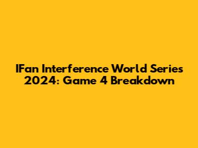 IFan Interference World Series 2024: Game 4 Breakdown