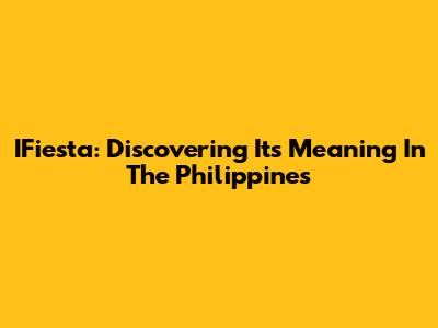 IFiesta: Discovering Its Meaning In The Philippines