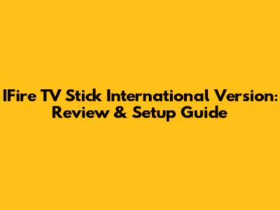 IFire TV Stick International Version: Review & Setup Guide