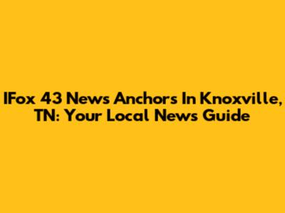 IFox 43 News Anchors In Knoxville, TN: Your Local News Guide