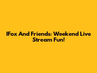 IFox And Friends: Weekend Live Stream Fun!