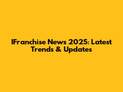 IFranchise News 2025: Latest Trends & Updates