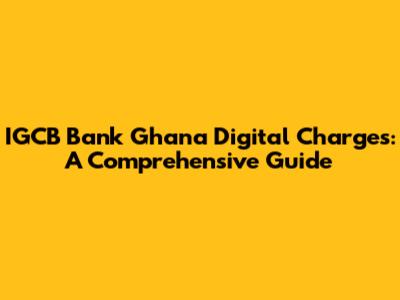 IGCB Bank Ghana Digital Charges: A Comprehensive Guide