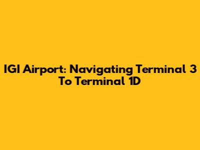 IGI Airport: Navigating Terminal 3 To Terminal 1D