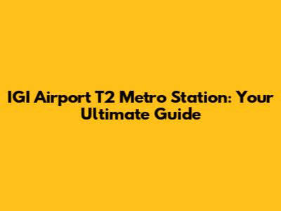 IGI Airport T2 Metro Station: Your Ultimate Guide