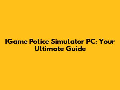 IGame Police Simulator PC: Your Ultimate Guide