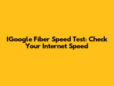 IGoogle Fiber Speed Test: Check Your Internet Speed